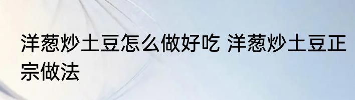 洋葱炒土豆怎么做好吃 洋葱炒土豆正宗做法
