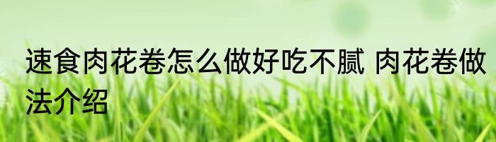 速食肉花卷怎么做好吃不腻 肉花卷做法介绍