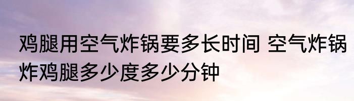 鸡腿用空气炸锅要多长时间 空气炸锅炸鸡腿多少度多少分钟
