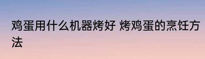 鸡蛋用什么机器烤好 烤鸡蛋的烹饪方法