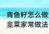 青鱼籽怎么做好吃 鲜香不腥青鱼籽炒韭菜家常做法