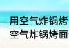 用空气炸锅烤面包需要烤多长时间 用空气炸锅烤面包需要烤几分钟呢