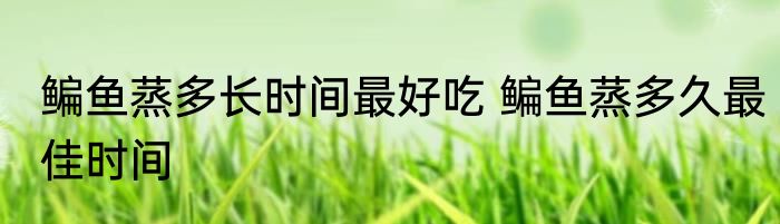 鳊鱼蒸多长时间最好吃 鳊鱼蒸多久最佳时间