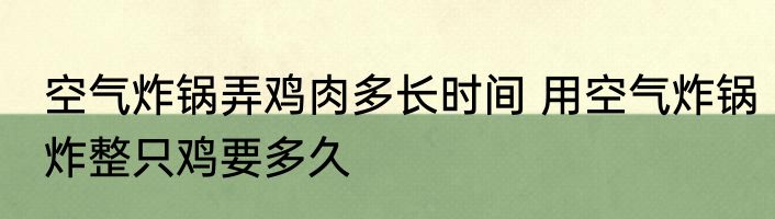 空气炸锅弄鸡肉多长时间 用空气炸锅炸整只鸡要多久