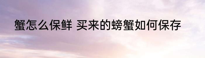蟹怎么保鲜 买来的螃蟹如何保存