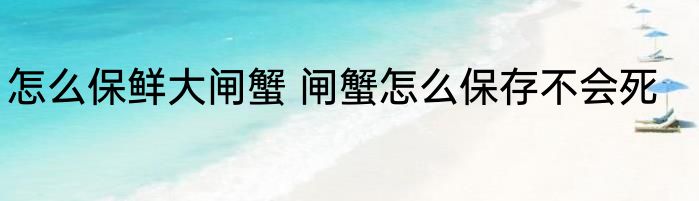 怎么保鲜大闸蟹 闸蟹怎么保存不会死