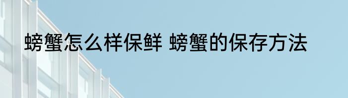 螃蟹怎么样保鲜 螃蟹的保存方法