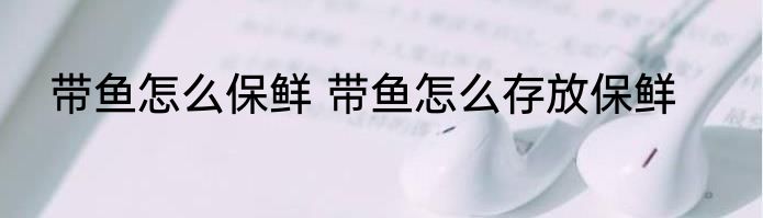带鱼怎么保鲜 带鱼怎么存放保鲜