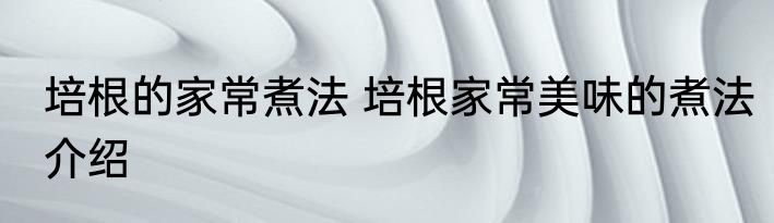 培根的家常煮法 培根家常美味的煮法介绍