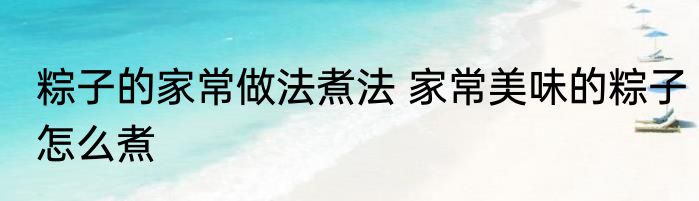 粽子的家常做法煮法 家常美味的粽子怎么煮