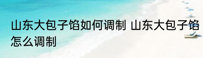 山东大包子馅如何调制 山东大包子馅怎么调制