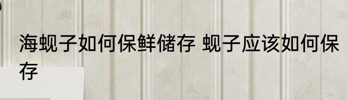 海蚬子如何保鲜储存 蚬子应该如何保存