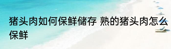 猪头肉如何保鲜储存 熟的猪头肉怎么保鲜