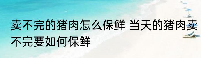 卖不完的猪肉怎么保鲜 当天的猪肉卖不完要如何保鲜