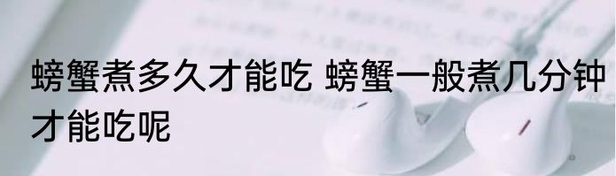 螃蟹煮多久才能吃 螃蟹一般煮几分钟才能吃呢