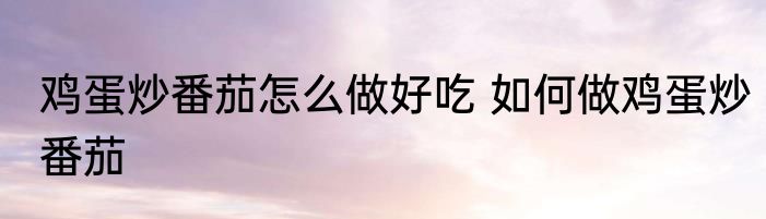 鸡蛋炒番茄怎么做好吃 如何做鸡蛋炒番茄