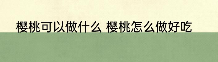 樱桃可以做什么 樱桃怎么做好吃