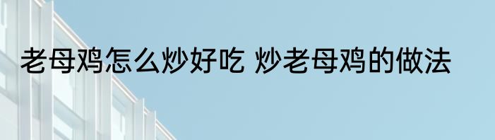 老母鸡怎么炒好吃 炒老母鸡的做法