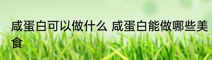 咸蛋白可以做什么 咸蛋白能做哪些美食