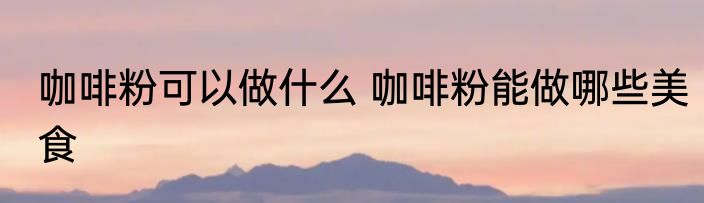 咖啡粉可以做什么 咖啡粉能做哪些美食