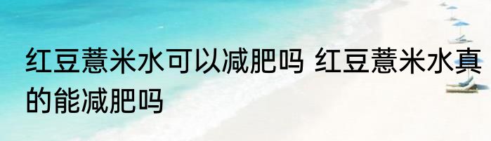 红豆薏米水可以减肥吗 红豆薏米水真的能减肥吗