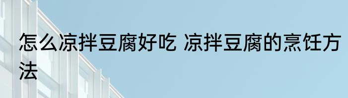 怎么凉拌豆腐好吃 凉拌豆腐的烹饪方法