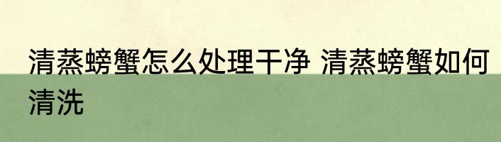 清蒸螃蟹怎么处理干净 清蒸螃蟹如何清洗