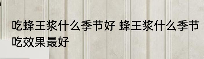 吃蜂王浆什么季节好 蜂王浆什么季节吃效果最好