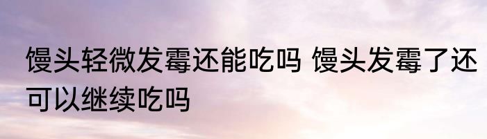 馒头轻微发霉还能吃吗 馒头发霉了还可以继续吃吗