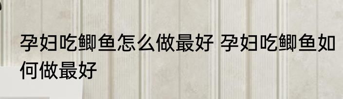 孕妇吃鲫鱼怎么做最好 孕妇吃鲫鱼如何做最好