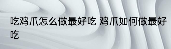 吃鸡爪怎么做最好吃 鸡爪如何做最好吃