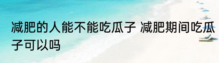 减肥的人能不能吃瓜子 减肥期间吃瓜子可以吗