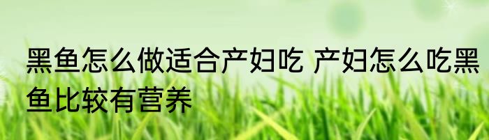 黑鱼怎么做适合产妇吃 产妇怎么吃黑鱼比较有营养