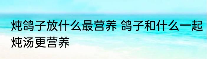 炖鸽子放什么最营养 鸽子和什么一起炖汤更营养