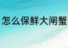怎么保鲜大闸蟹 闸蟹怎么保存不会死