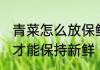 青菜怎么放保鲜时间长 青菜怎么保存才能保持新鲜