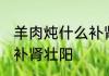 羊肉炖什么补肾 羊肉炖哪些食材最能补肾壮阳