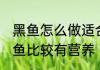 黑鱼怎么做适合产妇吃 产妇怎么吃黑鱼比较有营养