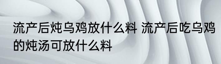 流产后炖乌鸡放什么料 流产后吃乌鸡的炖汤可放什么料
