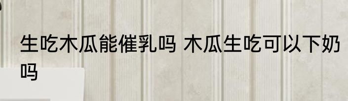 生吃木瓜能催乳吗 木瓜生吃可以下奶吗