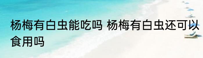 杨梅有白虫能吃吗 杨梅有白虫还可以食用吗