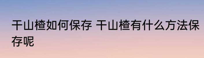 干山楂如何保存 干山楂有什么方法保存呢
