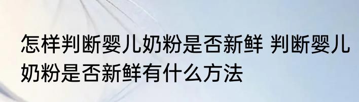 怎样判断婴儿奶粉是否新鲜 判断婴儿奶粉是否新鲜有什么方法