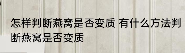 怎样判断燕窝是否变质 有什么方法判断燕窝是否变质