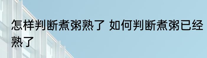 怎样判断煮粥熟了 如何判断煮粥已经熟了