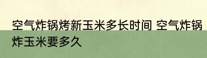 空气炸锅烤新玉米多长时间 空气炸锅炸玉米要多久