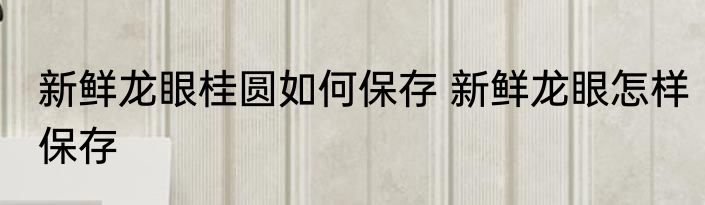 新鲜龙眼桂圆如何保存 新鲜龙眼怎样保存