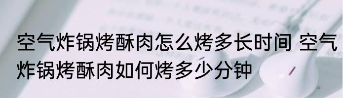 空气炸锅烤酥肉怎么烤多长时间 空气炸锅烤酥肉如何烤多少分钟