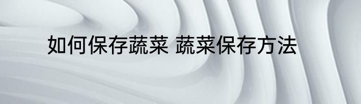 如何保存蔬菜 蔬菜保存方法