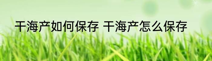 干海产如何保存 干海产怎么保存